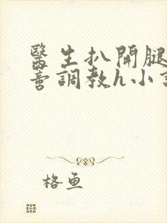 医生扒开腿揉花蒂调教h小说