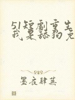 51短剧重生之我是舔狗免费观看更新时