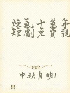 炼气十万年楚阳短剧免费观看