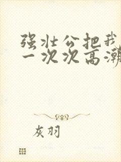 强壮公把我弄的一次次高潮封面