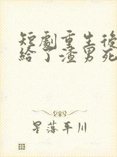 短剧重生后我嫁给了渣男死对头