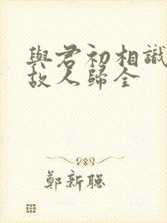 与君初相识犹如故人归全