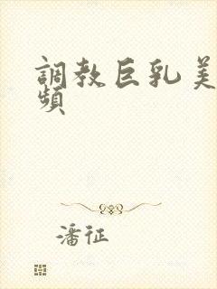 调教巨乳美女视频