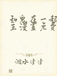 和鬼在一起的男主漫画免费阅读下拉式