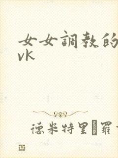 女女调教的视频vk