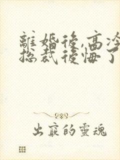 离婚后,高冷女总裁后悔了的