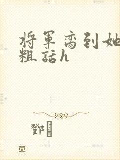 将军脔到她哭h粗话h