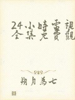 24小时电视剧全集免费观看高清