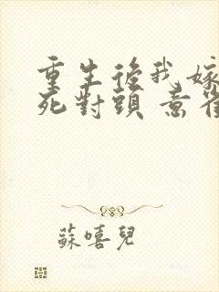 重生后我嫁给了死对头 意雀