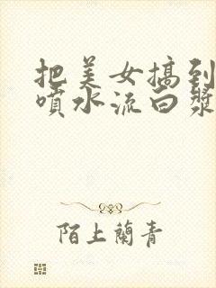 把美女搞到高潮喷水流白浆精品999