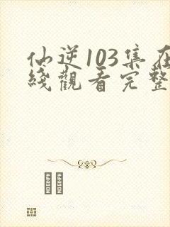 仙逆103集在线观看完整观看