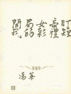 开局女帝盯上了我的彩礼短剧43