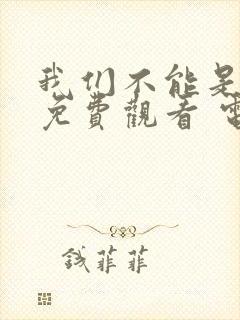 我们不能是朋友免费观看 电视剧