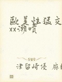 欧美性猛交xxxx潮喷