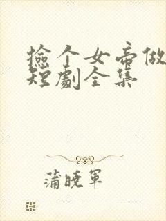 捡个女帝做老婆短剧全集