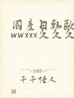 国产日韩欧美wwwxxx久久久精品