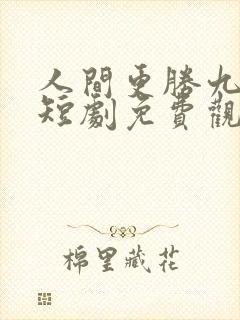 人间更胜九重天短剧免费观看完整版