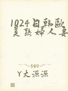 1024日韩欧美熟妇人妻