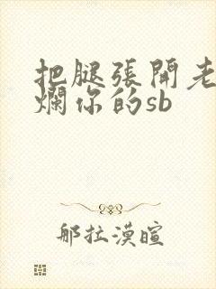 把腿张开老子臊烂你的sb