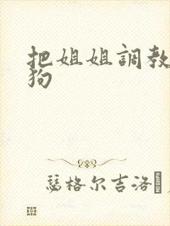 把姐姐调教成母狗