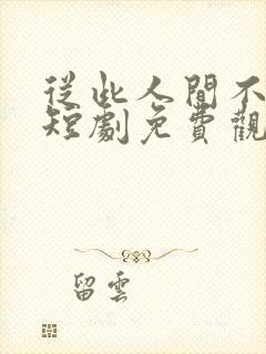 从此人间不相逢短剧免费观看