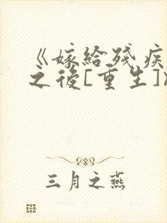 《嫁给残疾大佬之后[重生]》时已晚