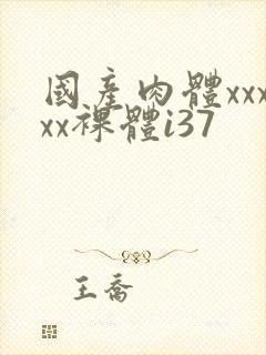 国产肉体xxxxx裸体i37