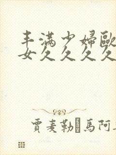 丰满少妇欧美美女久久久久久