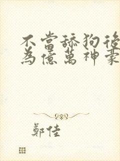 不当舔狗后我成为亿万神豪动态漫画