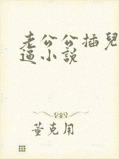 老公公插儿媳妇逼小说