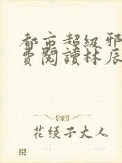 都市超级邪医免费阅读林辰