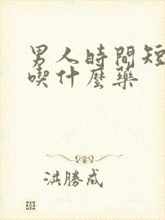 男人时间短需要吃什么药