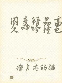 国产精品高潮持久呻吟懂色av