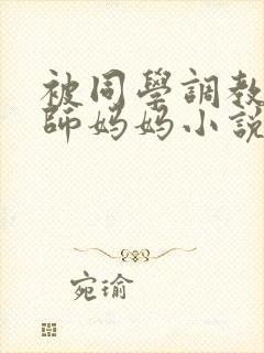 被同学调教的教师妈妈小说