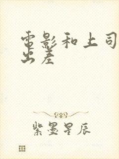 电影和上司一起出差