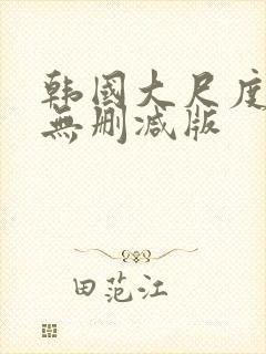 韩国大尺度电影无删减版