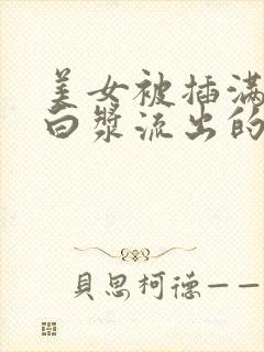 美女被插满高潮白浆流出的视频