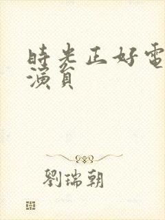 时光正好电视剧演员