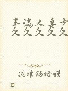 丰满人妻少妇久久久久久久