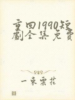 重回1990短剧全集免费下载