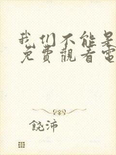 我们不能是朋友免费观看电视剧全集