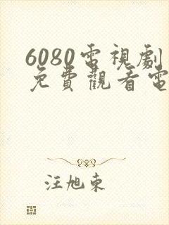 6080电视剧免费观看电视剧大全在线观看