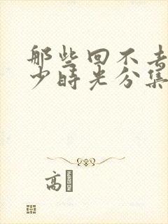 那些回不去的年少时光分集剧情