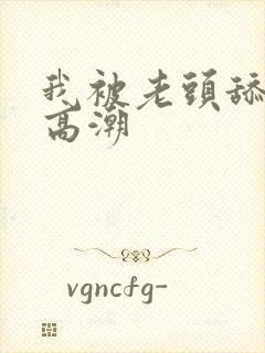 我被老头舔到了高潮