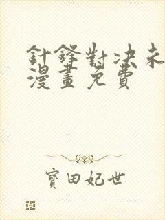 针锋对决未删减漫画免费