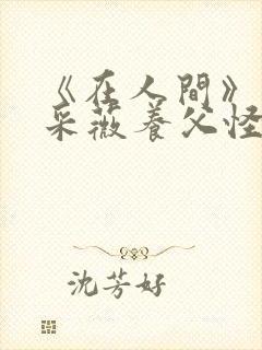 《在人间》儿媳采薇养父怪病小说