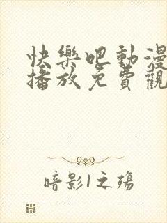 快乐吧动漫在线播放免费观看高清