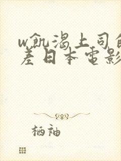w饥渴上司的出差日本电影