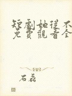 短剧她从不谋爱免费观看全集完整版