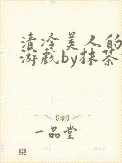 清冷美人的神奇游戏by抹茶冰沙txt笔趣阁